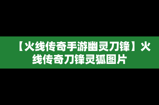 【火线传奇手游幽灵刀锋】火线传奇刀锋灵狐图片