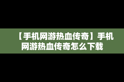 【手机网游热血传奇】手机网游热血传奇怎么下载