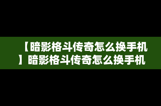 【暗影格斗传奇怎么换手机】暗影格斗传奇怎么换手机号登录