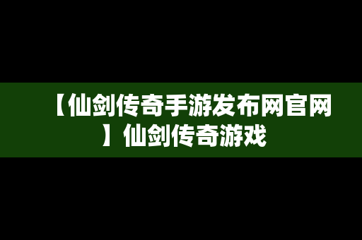 【仙剑传奇手游发布网官网】仙剑传奇游戏