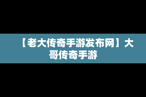 【老大传奇手游发布网】大哥传奇手游