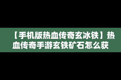 【手机版热血传奇玄冰铁】热血传奇手游玄铁矿石怎么获得