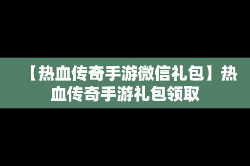 【热血传奇手游微信礼包】热血传奇手游礼包领取