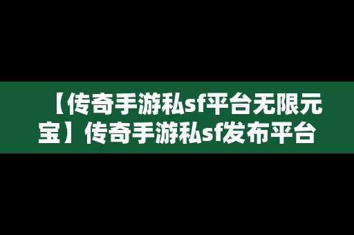 【传奇手游私sf平台无限元宝】传奇手游私sf发布平台