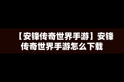 【安锋传奇世界手游】安锋传奇世界手游怎么下载