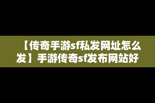 【传奇手游sf私发网址怎么发】手游传奇sf发布网站好