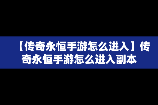 【传奇永恒手游怎么进入】传奇永恒手游怎么进入副本