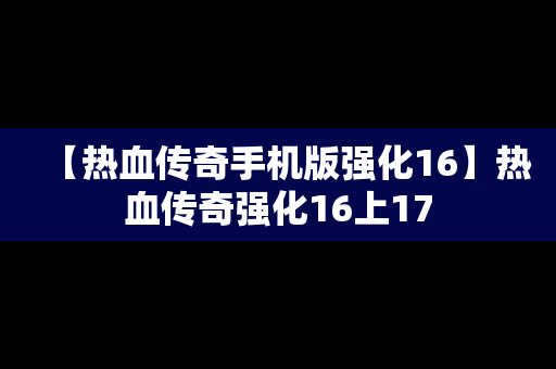 【热血传奇手机版强化16】热血传奇强化16上17