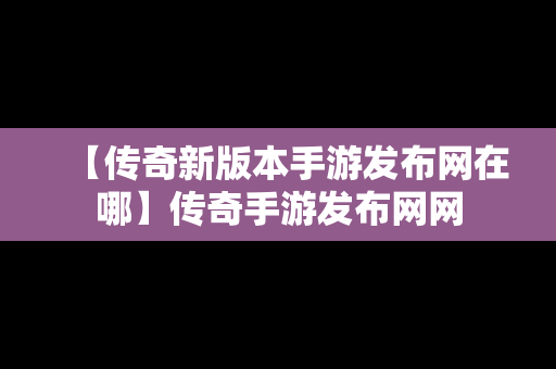 【传奇新版本手游发布网在哪】传奇手游发布网网