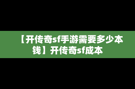 【开传奇sf手游需要多少本钱】开传奇sf成本