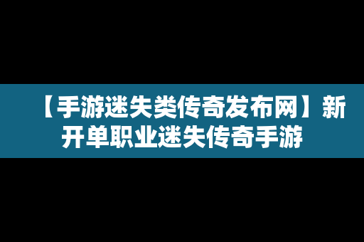 【手游迷失类传奇发布网】新开单职业迷失传奇手游