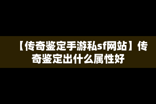 【传奇鉴定手游私sf网站】传奇鉴定出什么属性好