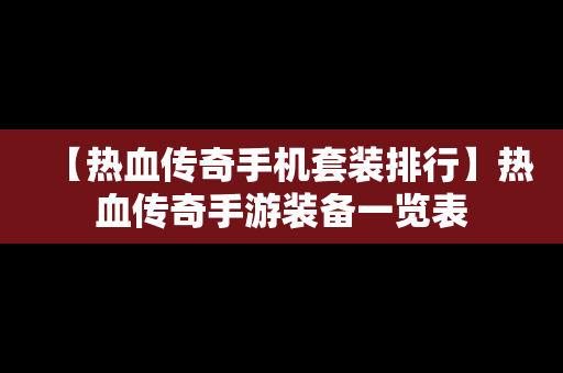 【热血传奇手机套装排行】热血传奇手游装备一览表