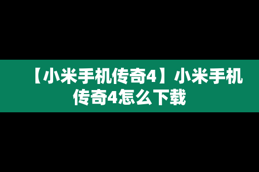 【小米手机传奇4】小米手机传奇4怎么下载