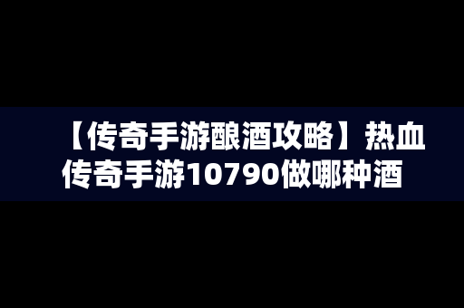 【传奇手游酿酒攻略】热血传奇手游10790做哪种酒