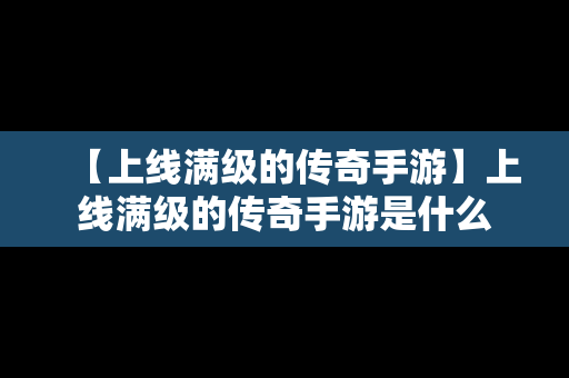 【上线满级的传奇手游】上线满级的传奇手游是什么