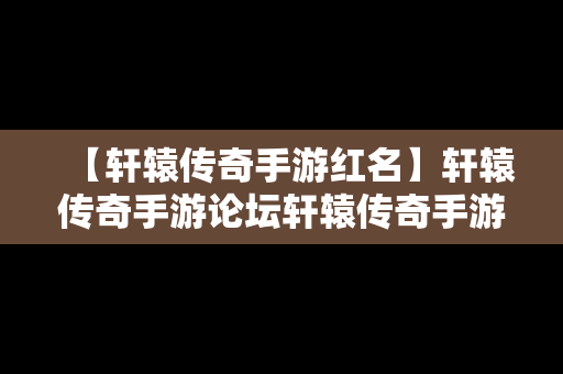 【轩辕传奇手游红名】轩辕传奇手游论坛轩辕传奇手游平民攻略介绍