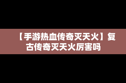 【手游热血传奇灭天火】复古传奇灭天火厉害吗