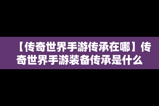 【传奇世界手游传承在哪】传奇世界手游装备传承是什么意思