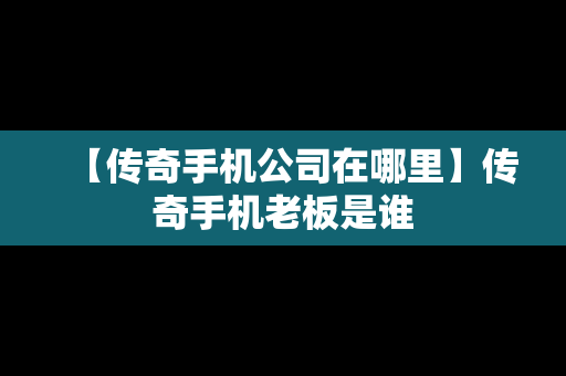 【传奇手机公司在哪里】传奇手机老板是谁