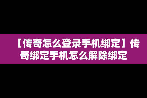 【传奇怎么登录手机绑定】传奇绑定手机怎么解除绑定