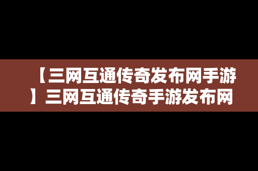 【三网互通传奇发布网手游】三网互通传奇手游发布网2021