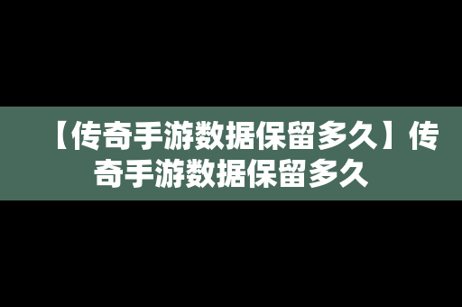 【传奇手游数据保留多久】传奇手游数据保留多久