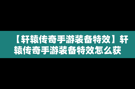 【轩辕传奇手游装备特效】轩辕传奇手游装备特效怎么获得