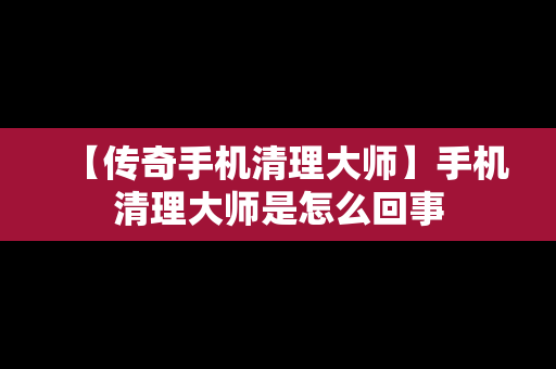 【传奇手机清理大师】手机清理大师是怎么回事