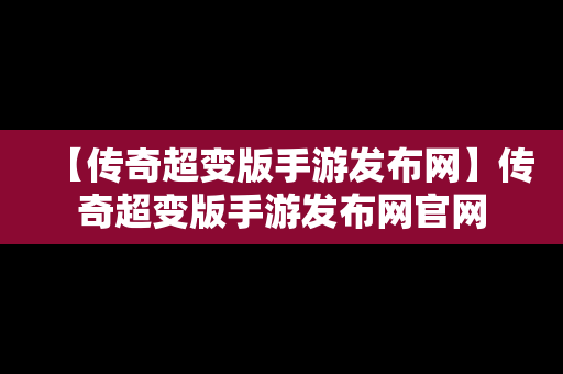 【传奇超变版手游发布网】传奇超变版手游发布网官网