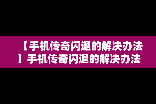 【手机传奇闪退的解决办法】手机传奇闪退的解决办法有哪些