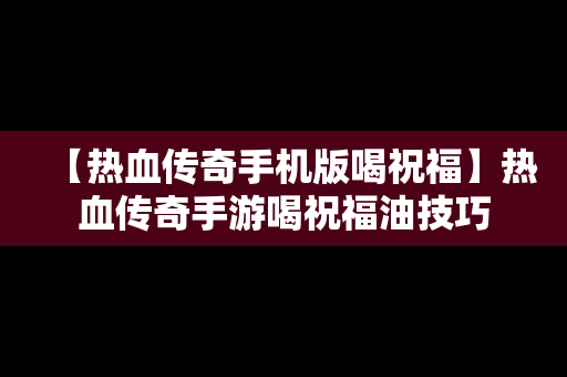 【热血传奇手机版喝祝福】热血传奇手游喝祝福油技巧