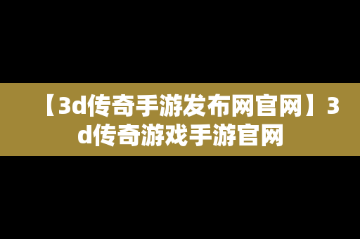 【3d传奇手游发布网官网】3d传奇游戏手游官网