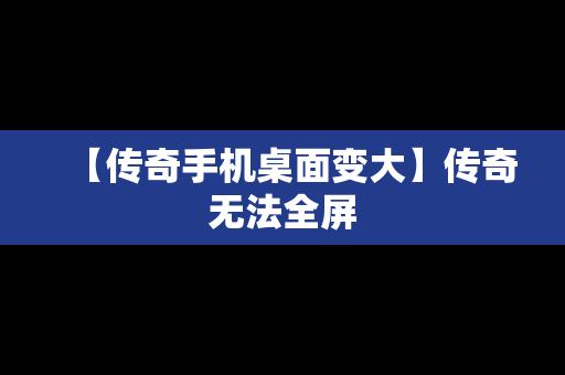 【传奇手机桌面变大】传奇无法全屏