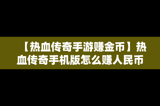 【热血传奇手游赚金币】热血传奇手机版怎么赚人民币