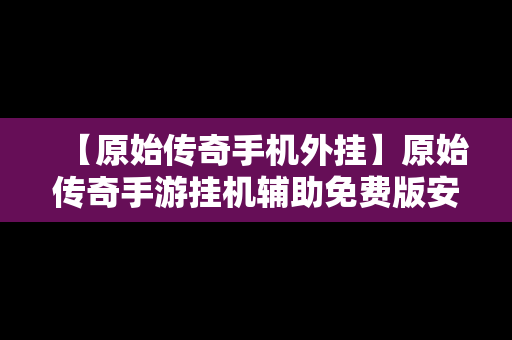 【原始传奇手机外挂】原始传奇手游挂机辅助免费版安卓