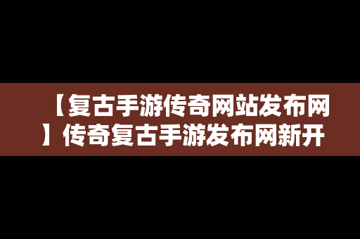 【复古手游传奇网站发布网】传奇复古手游发布网新开服