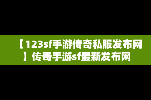 【123sf手游传奇私服发布网】传奇手游sf最新发布网