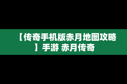 【传奇手机版赤月地图攻略】手游 赤月传奇