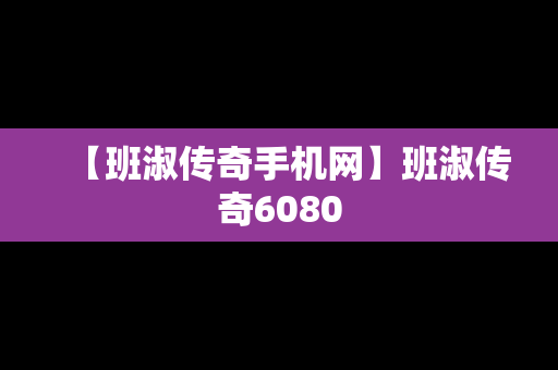 【班淑传奇手机网】班淑传奇6080