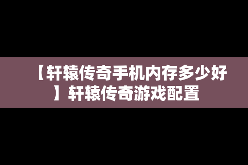 【轩辕传奇手机内存多少好】轩辕传奇游戏配置