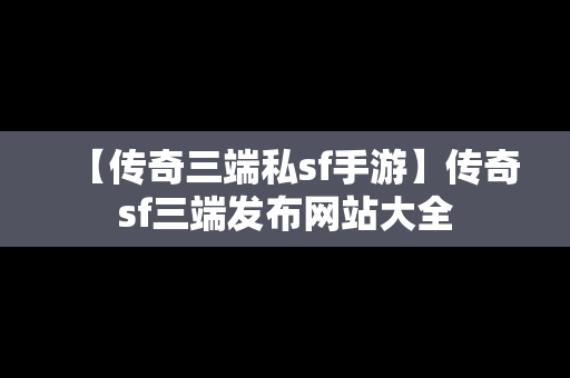 【传奇三端私sf手游】传奇sf三端发布网站大全