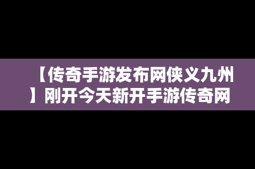 【传奇手游发布网侠义九州】刚开今天新开手游传奇网站