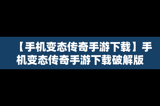 【手机变态传奇手游下载】手机变态传奇手游下载破解版