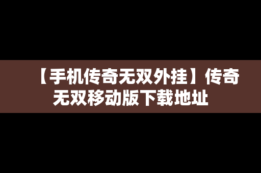 【手机传奇无双外挂】传奇无双移动版下载地址