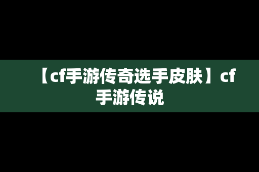 【cf手游传奇选手皮肤】cf手游传说