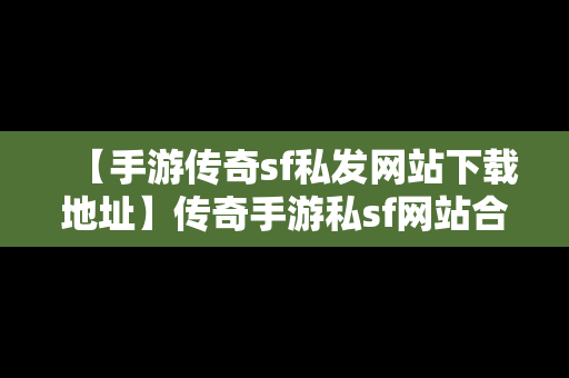 【手游传奇sf私发网站下载地址】传奇手游私sf网站合集