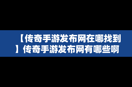 【传奇手游发布网在哪找到】传奇手游发布网有哪些啊