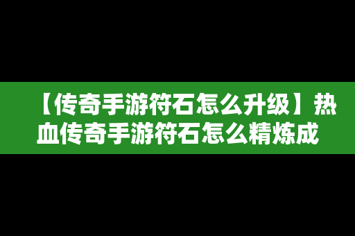 【传奇手游符石怎么升级】热血传奇手游符石怎么精炼成功率高