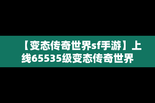 【变态传奇世界sf手游】上线65535级变态传奇世界